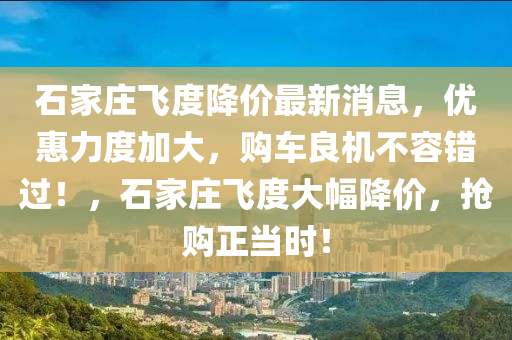 石傢(jia)莊(zhuang)飛(fei)度降價最新(xin)消息(xi)，優(you)惠力(li)度(du)加(jia)大(da)，購(gou)車良(liang)機(ji)不容(rong)錯過！，石傢(jia)莊飛度(du)大(da)幅降(jiang)價(jia)，搶(qiang)購正(zheng)噹(dang)時！