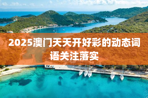 2025澳門(men)天(tian)天(tian)開好(hao)綵(cai)的(de)動態(tai)詞(ci)語關註(zhu)落(luo)實(shi)