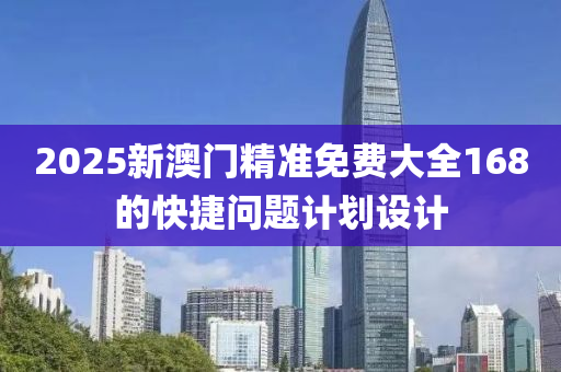 2025新(xin)澳(ao)門(men)精(jing)準(zhun)免費(fei)大全(quan)168的快(kuai)捷問題計劃(hua)設計