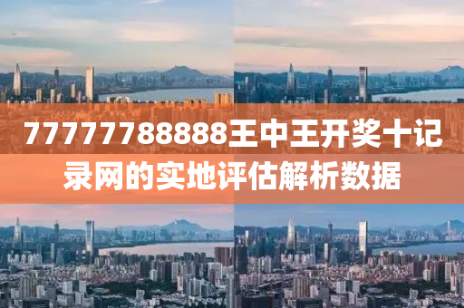 77777788888王中王開獎(jiang)十(shi)記錄(lu)網(wang)的實(shi)地(di)評(ping)估解析(xi)數(shu)據