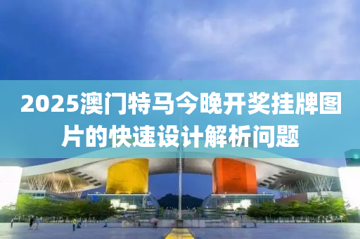 2025澳(ao)門特(te)馬(ma)今晚(wan)開(kai)獎(jiang)掛牌圖(tu)片的(de)快速設計解(jie)析問(wen)題