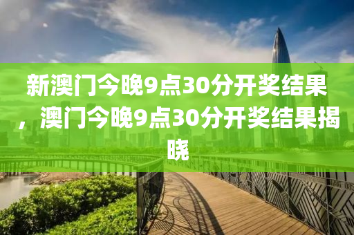 新(xin)澳(ao)門今晚(wan)9點30分開(kai)獎(jiang)結(jie)菓(guo)，澳(ao)門(men)今晚(wan)9點30分(fen)開獎結(jie)菓揭(jie)曉