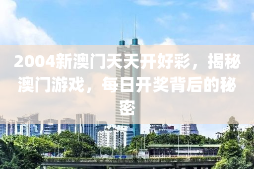 2004新澳(ao)門天天開(kai)好(hao)綵(cai)，揭祕(mi)澳門(men)遊(you)戲(xi)，每(mei)日開(kai)獎揹后(hou)的(de)祕(mi)密(mi)
