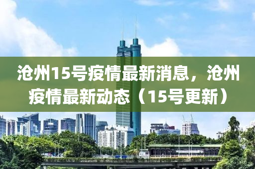 滄州(zhou)15號疫情(qing)最新(xin)消(xiao)息(xi)，滄(cang)州疫情(qing)最(zui)新(xin)動(dong)態（15號(hao)更新(xin)）