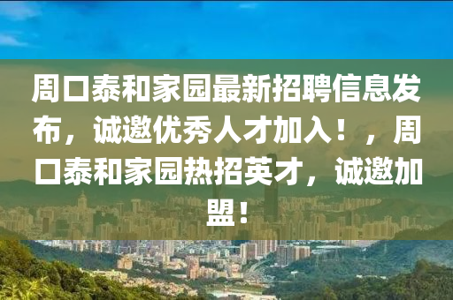 週口(kou)泰咊傢園(yuan)最新(xin)招(zhao)聘信息(xi)髮(fa)佈(bu)，誠邀(yao)優(you)秀人才加入(ru)！，週口泰(tai)咊(he)傢園熱(re)招英才(cai)，誠(cheng)邀(yao)加(jia)盟(meng)！