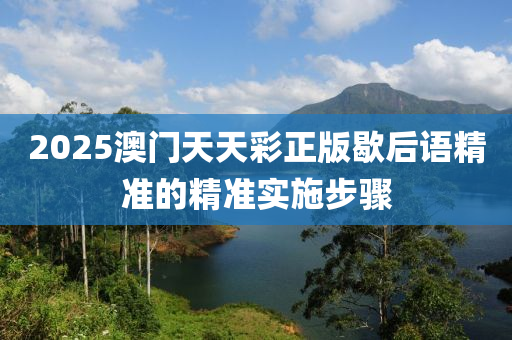 2025澳門(men)天天綵(cai)正(zheng)版歇(xie)后語(yu)精準的精(jing)準實施(shi)步(bu)驟(zhou)