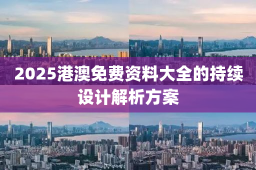 2025港澳免(mian)費資(zi)料(liao)大全的持(chi)續(xu)設(she)計(ji)解析方案(an)