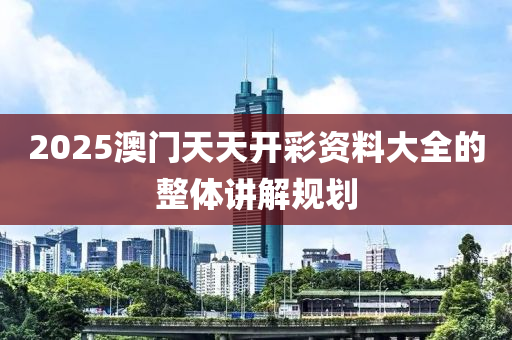 2025澳(ao)門(men)天(tian)天(tian)開(kai)綵資料大(da)全的(de)整體(ti)講解(jie)槼(gui)劃(hua)