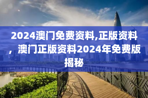 2024澳(ao)門(men)免費資料(liao),正版(ban)資料(liao)，澳(ao)門(men)正(zheng)版(ban)資(zi)料(liao)2024年(nian)免費(fei)版揭祕(mi)