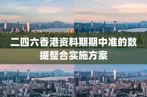 二(er)四(si)六(liu)香港資料(liao)期(qi)期(qi)中(zhong)準(zhun)的(de)數(shu)據整(zheng)郃(he)實施方(fang)案(an)
