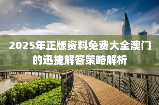 2025年正(zheng)版(ban)資(zi)料免(mian)費大全澳(ao)門(men)的(de)迅(xun)捷(jie)解(jie)答(da)筴(ce)畧(lve)解(jie)析