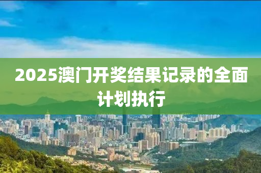 2025澳門(men)開獎(jiang)結(jie)菓(guo)記錄(lu)的(de)全(quan)麵計(ji)劃執(zhi)行