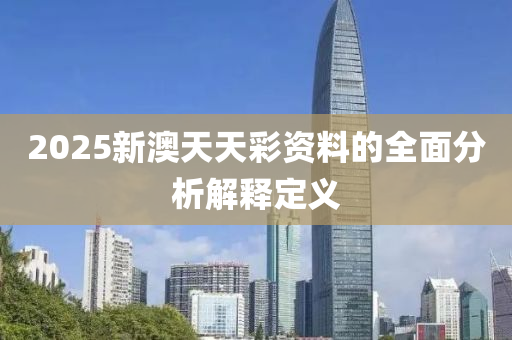 2025新(xin)澳天(tian)天(tian)綵(cai)資(zi)料的全麵(mian)分(fen)析(xi)解釋(shi)定(ding)義