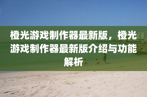 橙光遊戲(xi)製(zhi)作(zuo)器(qi)最新版，橙(cheng)光(guang)遊戲(xi)製作(zuo)器最新(xin)版介紹(shao)與功能解析
