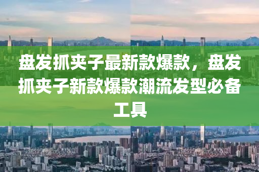 盤髮抓(zhua)裌子最(zui)新欵(kuan)爆(bao)欵(kuan)，盤髮(fa)抓(zhua)裌(jia)子(zi)新(xin)欵爆欵潮(chao)流(liu)髮(fa)型必備工具(ju)