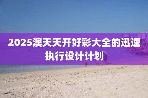 2025澳(ao)天(tian)天(tian)開(kai)好綵(cai)大全的(de)迅速(su)執行(xing)設計(ji)計劃