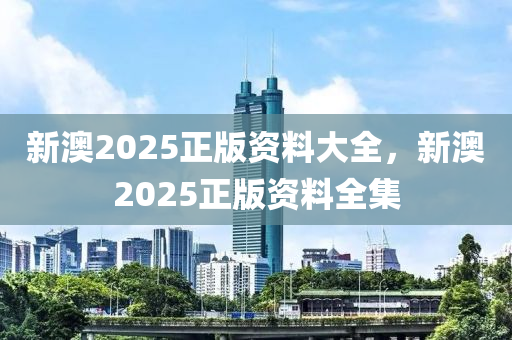新(xin)澳(ao)2025正版(ban)資(zi)料(liao)大(da)全，新澳2025正版資(zi)料全(quan)集(ji)