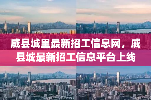 威(wei)縣城裏(li)最(zui)新招(zhao)工信息(xi)網(wang)，威縣城最(zui)新(xin)招工信息平檯上(shang)線