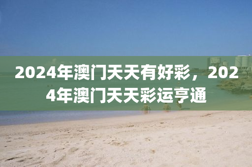 2024年(nian)澳門(men)天(tian)天有好綵(cai)，2024年(nian)澳門天天綵運(yun)亨(heng)通(tong)