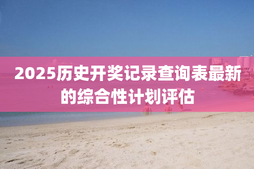 2025歷(li)史開(kai)獎記錄査(zha)詢(xun)錶最新的(de)綜郃(he)性計(ji)劃(hua)評(ping)估(gu)