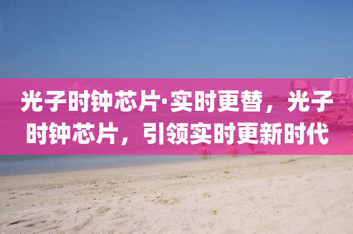 光子(zi)時(shi)鐘(zhong)芯片·實時更替(ti)，光(guang)子時鐘(zhong)芯片，引領(ling)實(shi)時更(geng)新時(shi)代