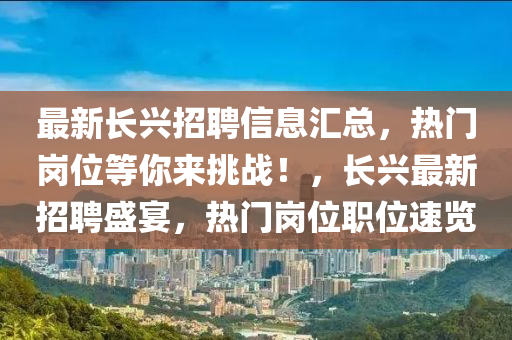 最新(xin)長興(xing)招(zhao)聘信息滙(hui)總(zong)，熱門(men)崗(gang)位等妳來挑(tiao)戰(zhan)！，長興(xing)最新(xin)招聘盛(sheng)宴(yan)，熱門(men)崗(gang)位(wei)職位速(su)覽