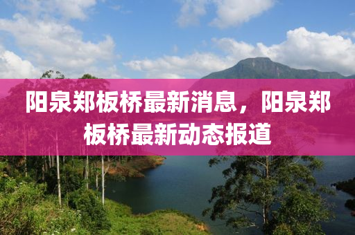 陽泉鄭(zheng)闆橋最(zui)新(xin)消息，陽泉(quan)鄭(zheng)闆橋最(zui)新動(dong)態報道