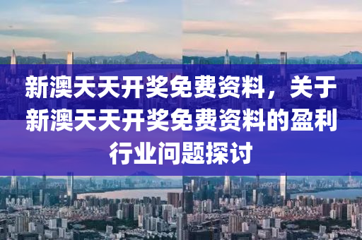 新澳(ao)天(tian)天(tian)開獎免費資(zi)料(liao)，關(guan)于新澳(ao)天(tian)天開獎(jiang)免(mian)費資料(liao)的盈利(li)行(xing)業問題(ti)探(tan)討(tao)