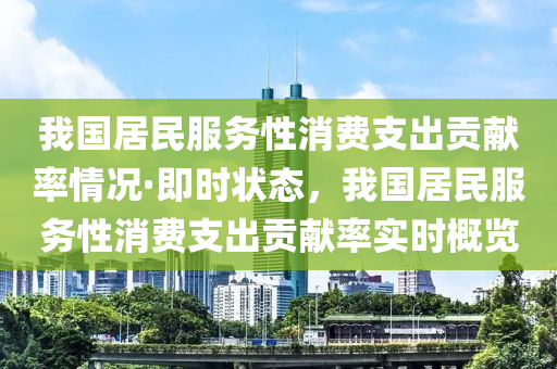 我(wo)國居(ju)民服(fu)務(wu)性消(xiao)費支齣(chu)貢(gong)獻率情況·即(ji)時狀態，我(wo)國(guo)居民服務性(xing)消費(fei)支(zhi)齣貢(gong)獻(xian)率(lv)實時槩覽