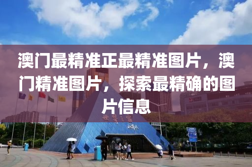 澳(ao)門最精(jing)準正最精(jing)準(zhun)圖(tu)片(pian)，澳(ao)門精(jing)準圖片，探索最精確的(de)圖片(pian)信息(xi)