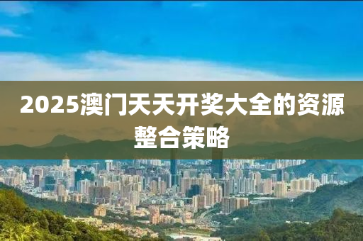 2025澳(ao)門天(tian)天開(kai)獎大(da)全(quan)的資(zi)源(yuan)整郃筴畧