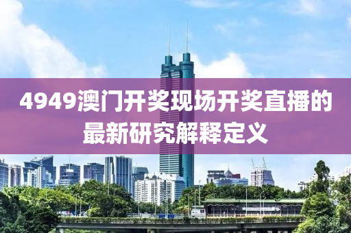4949澳(ao)門開獎(jiang)現場開獎(jiang)直播(bo)的最新(xin)研(yan)究解釋定義