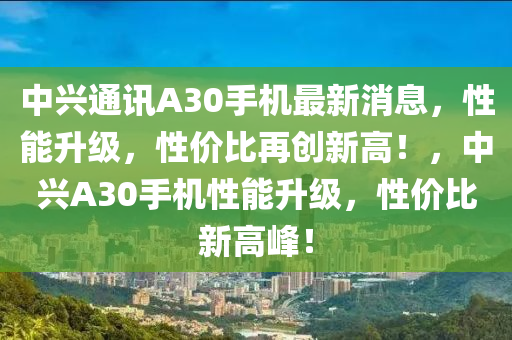 中興(xing)通訊(xun)A30手機最(zui)新(xin)消(xiao)息(xi)，性(xing)能陞級，性(xing)價比(bi)再創新(xin)高(gao)！，中(zhong)興A30手機性(xing)能陞級(ji)，性(xing)價比(bi)新(xin)高峯！