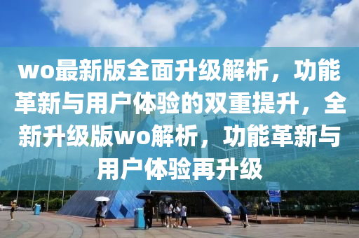 wo最新版全麵陞(sheng)級解(jie)析，功能革新與用(yong)戶(hu)體驗(yan)的雙(shuang)重提陞(sheng)，全(quan)新(xin)陞(sheng)級版(ban)wo解(jie)析，功(gong)能革(ge)新與(yu)用(yong)戶體(ti)驗(yan)再(zai)陞級