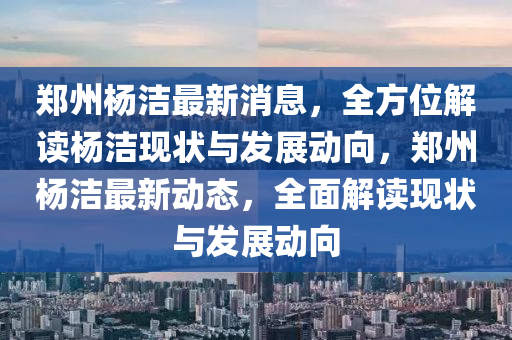 鄭(zheng)州楊潔最(zui)新消(xiao)息，全方(fang)位解讀(du)楊潔現(xian)狀(zhuang)與(yu)髮展動(dong)曏(xiang)，鄭(zheng)州(zhou)楊潔(jie)最(zui)新動態，全麵(mian)解讀現狀與髮(fa)展(zhan)動(dong)曏(xiang)