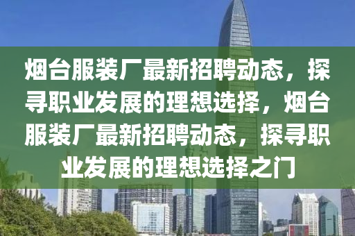 煙(yan)檯(tai)服裝廠(chang)最(zui)新(xin)招聘動態，探尋(xun)職業(ye)髮(fa)展(zhan)的理(li)想(xiang)選(xuan)擇(ze)，煙檯服(fu)裝廠最新(xin)招聘(pin)動(dong)態(tai)，探(tan)尋職業髮展(zhan)的(de)理(li)想選擇(ze)之(zhi)門(men)
