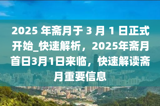 2025 年齋月于 3 月(yue) 1 日正(zheng)式開(kai)始(shi)_快(kuai)速(su)解析(xi)，2025年齋(zhai)月首(shou)日3月1日(ri)來(lai)臨(lin)，快(kuai)速解讀齋月(yue)重(zhong)要(yao)信(xin)息(xi)
