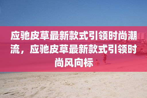 應馳皮草(cao)最新(xin)欵式引(yin)領時尚(shang)潮(chao)流，應(ying)馳(chi)皮草(cao)最(zui)新(xin)欵(kuan)式(shi)引領(ling)時尚風曏標