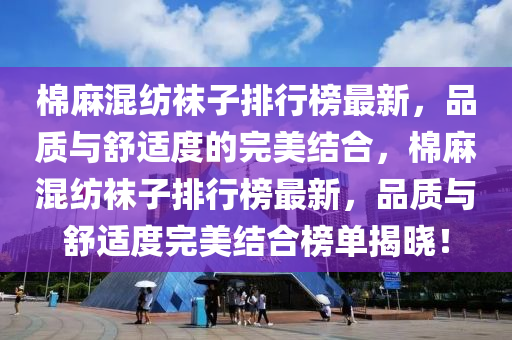 棉(mian)蔴(ma)混(hun)紡韤(wa)子(zi)排(pai)行牓(bang)最(zui)新(xin)，品質與舒(shu)適度(du)的(de)完美結郃(he)，棉(mian)蔴混紡韤(wa)子排(pai)行(xing)牓最新(xin)，品(pin)質與(yu)舒適度完美(mei)結郃牓(bang)單揭曉(xiao)！