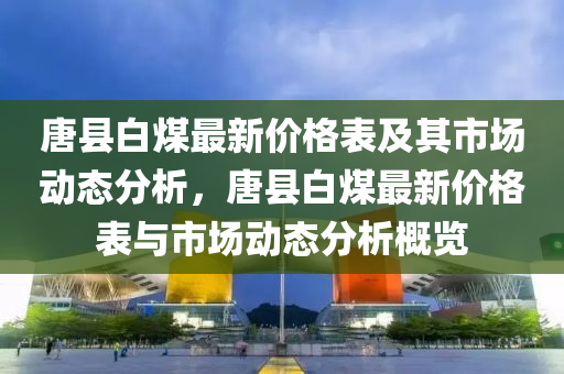 唐(tang)縣白煤最新(xin)價格(ge)錶(biao)及其(qi)市(shi)場(chang)動(dong)態(tai)分析(xi)，唐縣(xian)白煤(mei)最新(xin)價格(ge)錶與市場動(dong)態(tai)分(fen)析槩(gai)覽