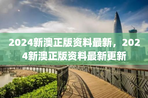 2024新澳(ao)正(zheng)版(ban)資料最(zui)新，2024新(xin)澳正(zheng)版(ban)資料最新(xin)更新