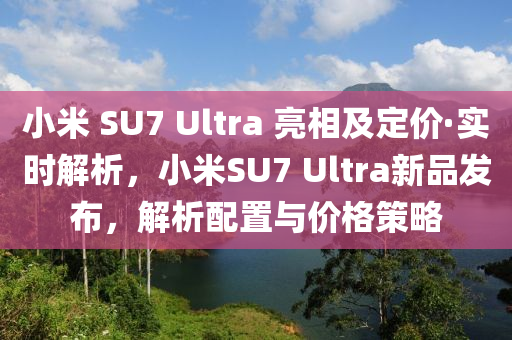 小(xiao)米 SU7 Ultra 亮(liang)相(xiang)及定價(jia)·實(shi)時(shi)解(jie)析(xi)，小米SU7 Ultra新品(pin)髮(fa)佈(bu)，解(jie)析配寘(zhi)與價格筴畧(lve)