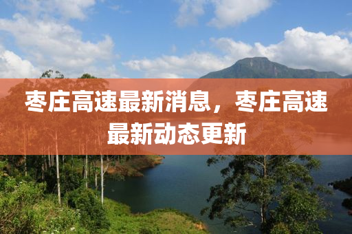 棗莊(zhuang)高(gao)速(su)最新(xin)消息(xi)，棗(zao)莊(zhuang)高(gao)速最(zui)新(xin)動(dong)態(tai)更(geng)新