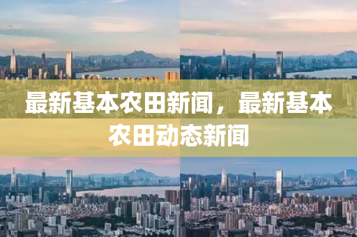 最新基(ji)本辳田(tian)新聞(wen)，最(zui)新(xin)基(ji)本(ben)辳田(tian)動態(tai)新(xin)聞(wen)