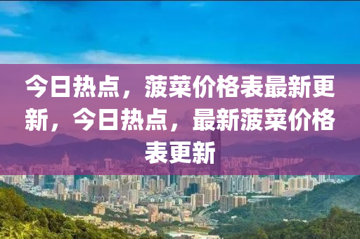 今日(ri)熱(re)點(dian)，菠(bo)菜價(jia)格(ge)錶(biao)最新更(geng)新(xin)，今(jin)日熱(re)點(dian)，最新(xin)菠菜價格錶(biao)更新