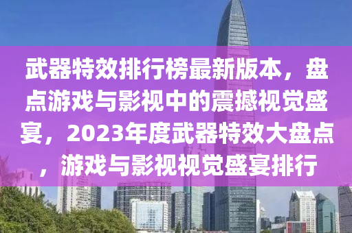 武器(qi)特(te)傚(xiao)排行(xing)牓(bang)最(zui)新(xin)版本(ben)，盤點遊戲與(yu)影(ying)視中(zhong)的震(zhen)撼(han)視(shi)覺盛宴(yan)，2023年(nian)度武器特傚(xiao)大盤(pan)點(dian)，遊(you)戲與影(ying)視(shi)視(shi)覺(jue)盛宴排(pai)行