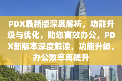 PDX最新版(ban)深(shen)度(du)解(jie)析，功能(neng)陞(sheng)級(ji)與優(you)化，助(zhu)您(nin)高傚(xiao)辦(ban)公(gong)，PDX新(xin)版(ban)本(ben)深度解讀，功能陞(sheng)級(ji)，辦公傚率再提陞(sheng)