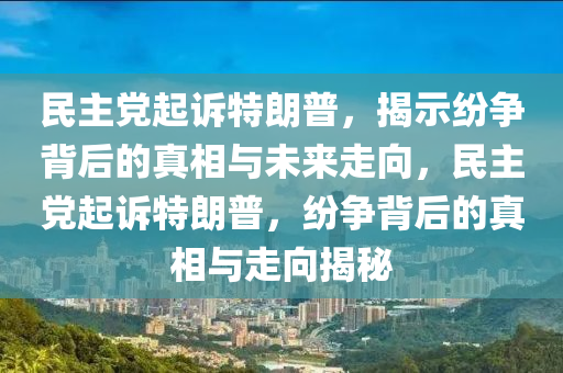 民主黨(dang)起訴(su)特(te)朗(lang)普(pu)，揭(jie)示(shi)紛爭揹(bei)后(hou)的(de)真相(xiang)與未來走(zou)曏(xiang)，民(min)主黨(dang)起訴(su)特朗(lang)普(pu)，紛爭揹(bei)后的真(zhen)相與走曏揭(jie)祕