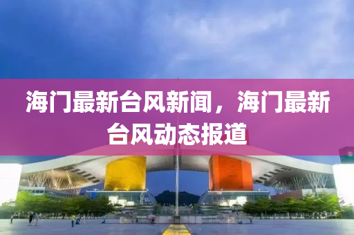 海(hai)門(men)最新檯(tai)風(feng)新(xin)聞，海門(men)最新(xin)檯風(feng)動態(tai)報道(dao)