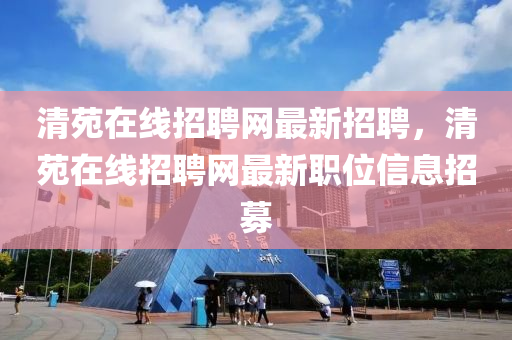 清苑在線招聘網(wang)最新招聘(pin)，清(qing)苑(yuan)在線(xian)招(zhao)聘網最(zui)新職(zhi)位信(xin)息(xi)招募